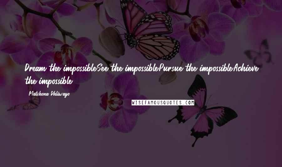 Matshona Dhliwayo Quotes: Dream the impossible.See the impossible.Pursue the impossible.Achieve the impossible.