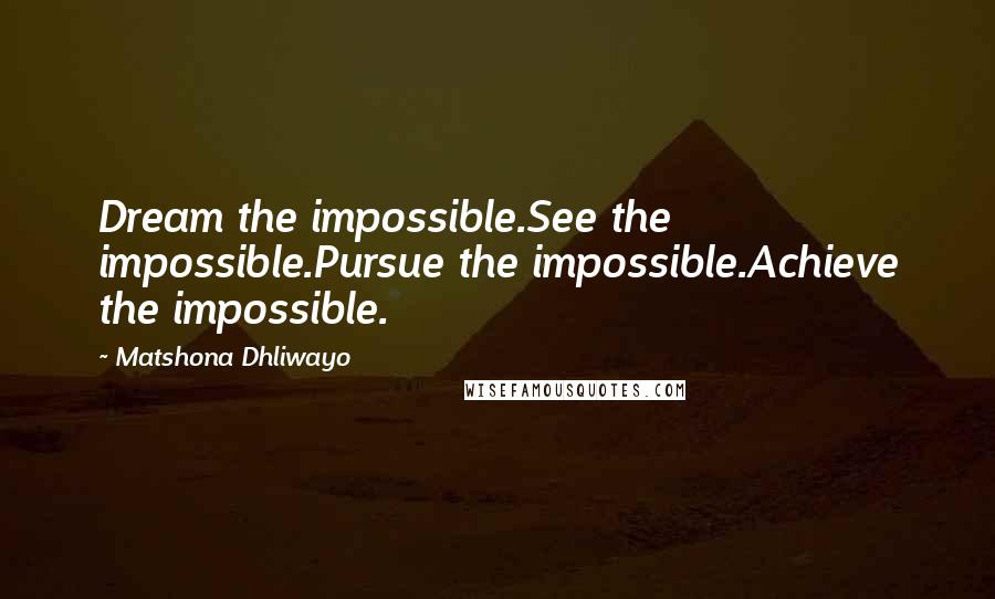 Matshona Dhliwayo Quotes: Dream the impossible.See the impossible.Pursue the impossible.Achieve the impossible.