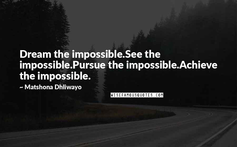 Matshona Dhliwayo Quotes: Dream the impossible.See the impossible.Pursue the impossible.Achieve the impossible.