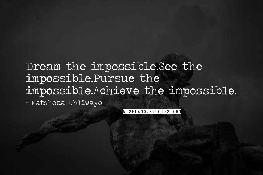 Matshona Dhliwayo Quotes: Dream the impossible.See the impossible.Pursue the impossible.Achieve the impossible.