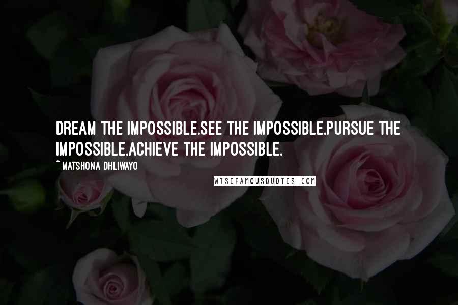 Matshona Dhliwayo Quotes: Dream the impossible.See the impossible.Pursue the impossible.Achieve the impossible.
