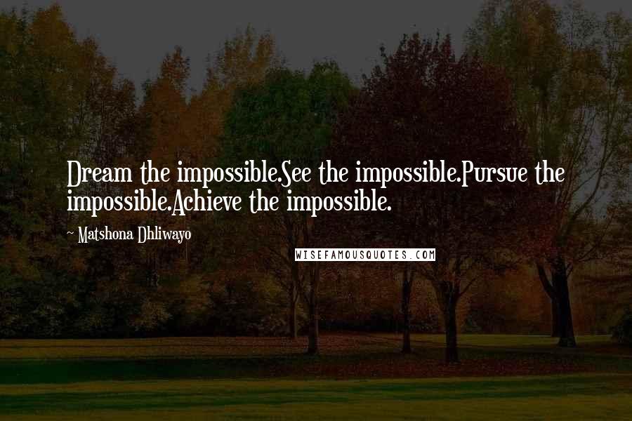 Matshona Dhliwayo Quotes: Dream the impossible.See the impossible.Pursue the impossible.Achieve the impossible.