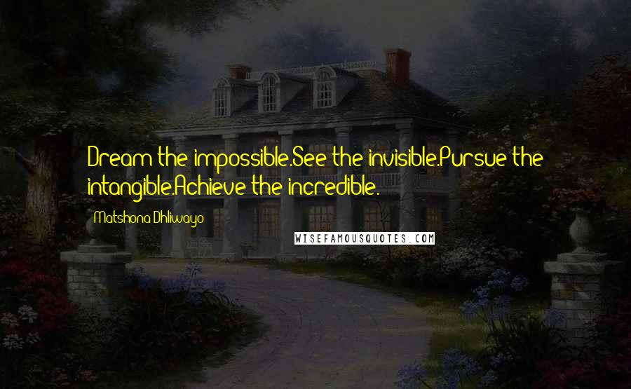 Matshona Dhliwayo Quotes: Dream the impossible.See the invisible.Pursue the intangible.Achieve the incredible.