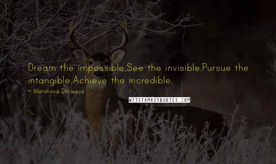 Matshona Dhliwayo Quotes: Dream the impossible.See the invisible.Pursue the intangible.Achieve the incredible.