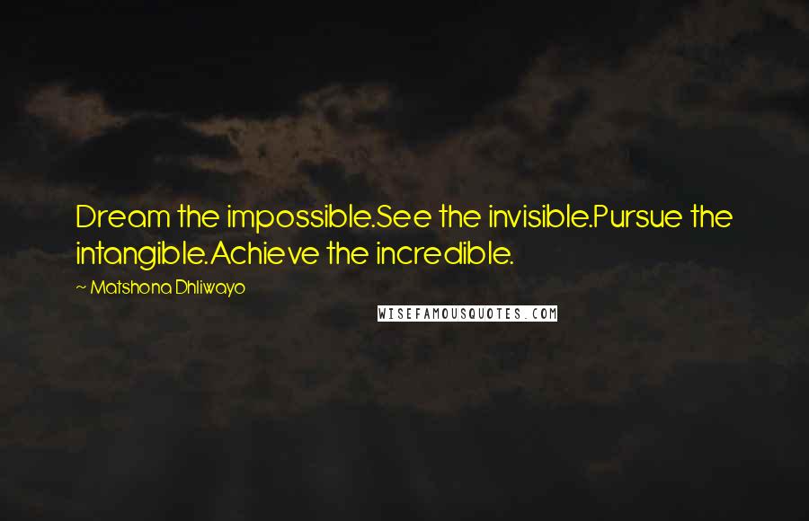 Matshona Dhliwayo Quotes: Dream the impossible.See the invisible.Pursue the intangible.Achieve the incredible.