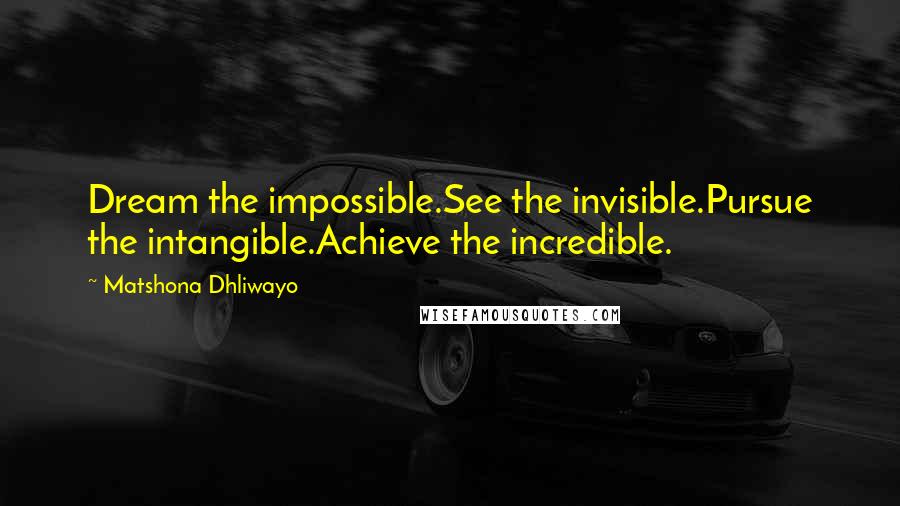 Matshona Dhliwayo Quotes: Dream the impossible.See the invisible.Pursue the intangible.Achieve the incredible.