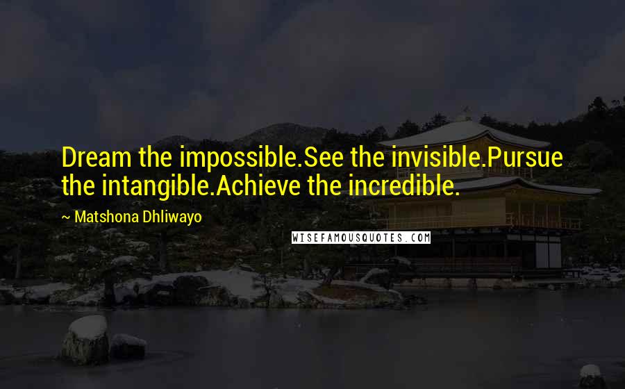 Matshona Dhliwayo Quotes: Dream the impossible.See the invisible.Pursue the intangible.Achieve the incredible.