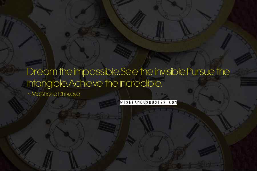 Matshona Dhliwayo Quotes: Dream the impossible.See the invisible.Pursue the intangible.Achieve the incredible.