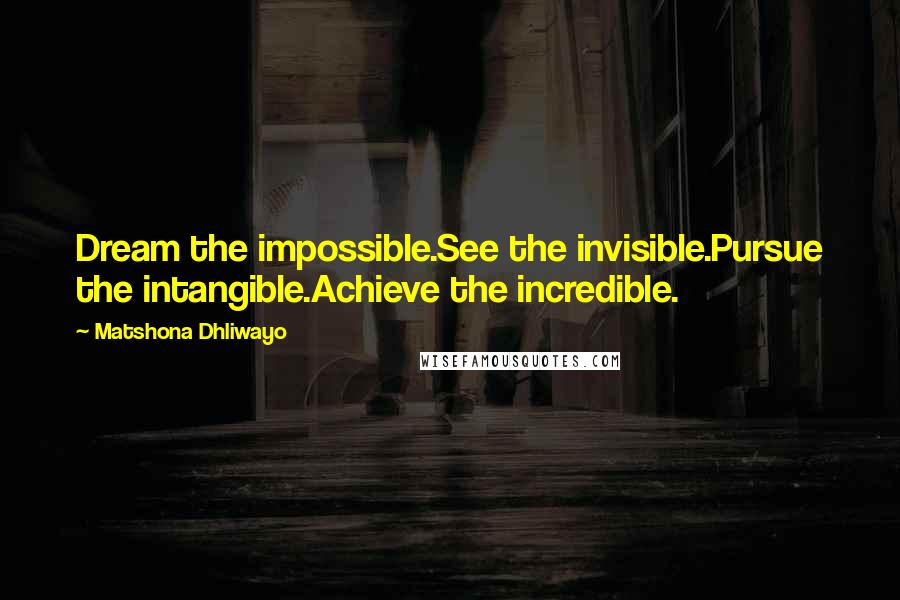 Matshona Dhliwayo Quotes: Dream the impossible.See the invisible.Pursue the intangible.Achieve the incredible.