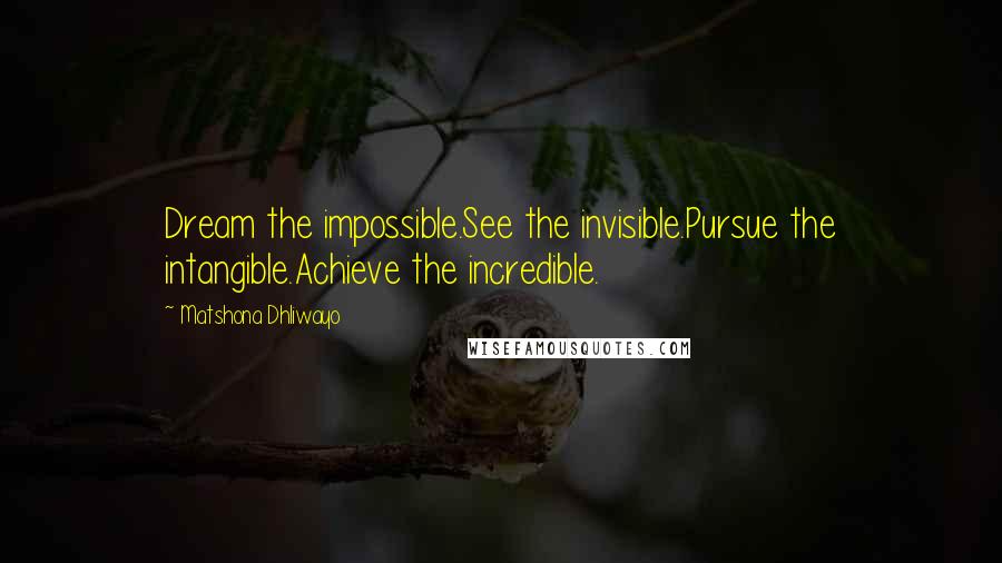 Matshona Dhliwayo Quotes: Dream the impossible.See the invisible.Pursue the intangible.Achieve the incredible.