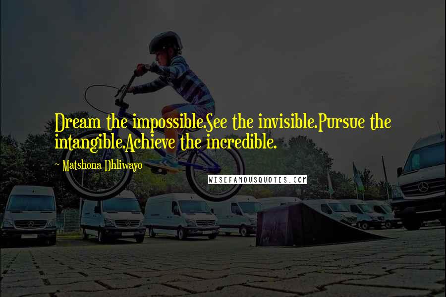 Matshona Dhliwayo Quotes: Dream the impossible.See the invisible.Pursue the intangible.Achieve the incredible.