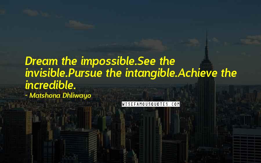 Matshona Dhliwayo Quotes: Dream the impossible.See the invisible.Pursue the intangible.Achieve the incredible.
