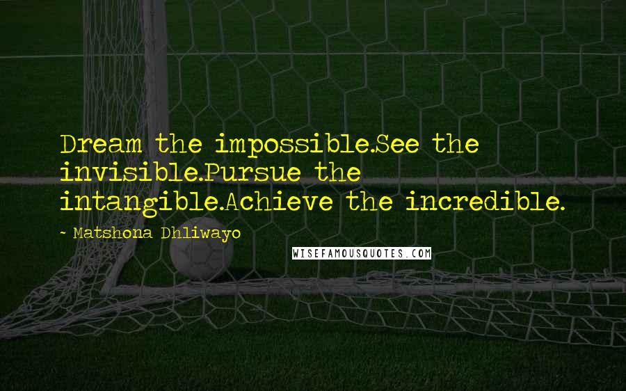 Matshona Dhliwayo Quotes: Dream the impossible.See the invisible.Pursue the intangible.Achieve the incredible.