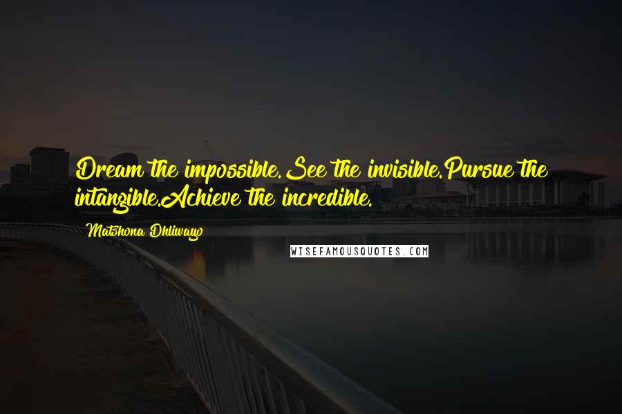 Matshona Dhliwayo Quotes: Dream the impossible.See the invisible.Pursue the intangible.Achieve the incredible.