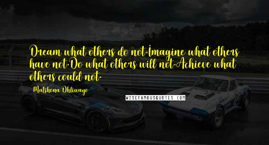 Matshona Dhliwayo Quotes: Dream what others do not.Imagine what others have not.Do what others will not.Achieve what others could not.