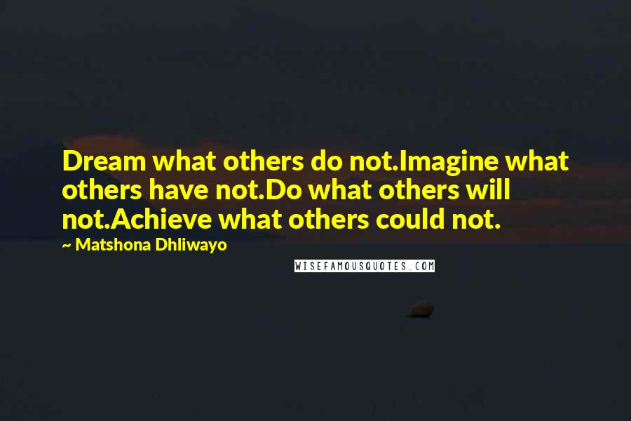 Matshona Dhliwayo Quotes: Dream what others do not.Imagine what others have not.Do what others will not.Achieve what others could not.