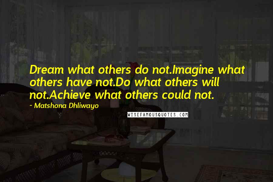 Matshona Dhliwayo Quotes: Dream what others do not.Imagine what others have not.Do what others will not.Achieve what others could not.