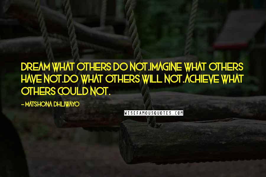 Matshona Dhliwayo Quotes: Dream what others do not.Imagine what others have not.Do what others will not.Achieve what others could not.