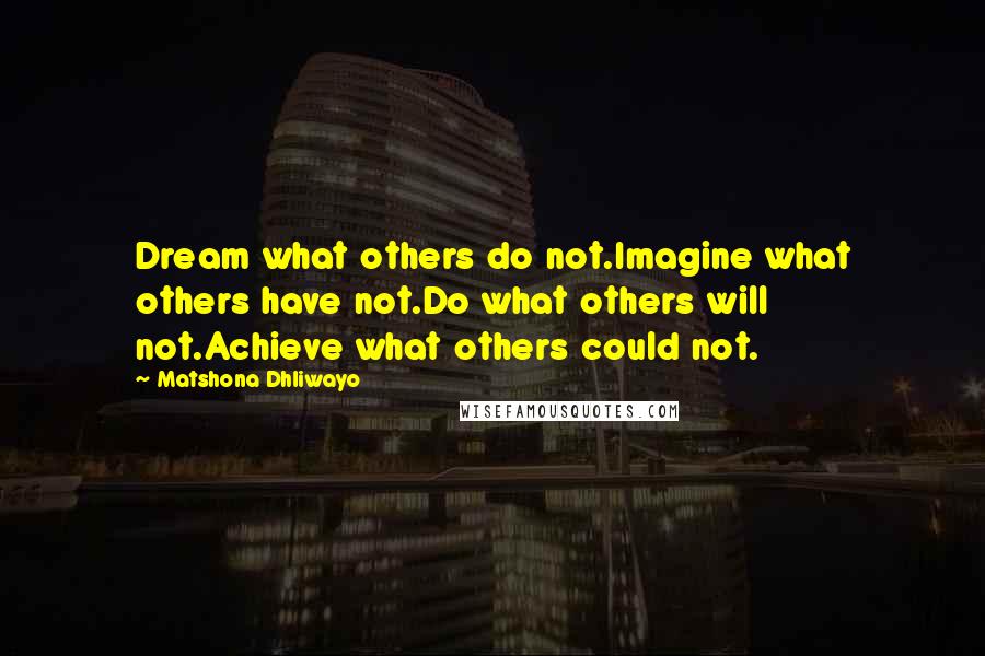 Matshona Dhliwayo Quotes: Dream what others do not.Imagine what others have not.Do what others will not.Achieve what others could not.