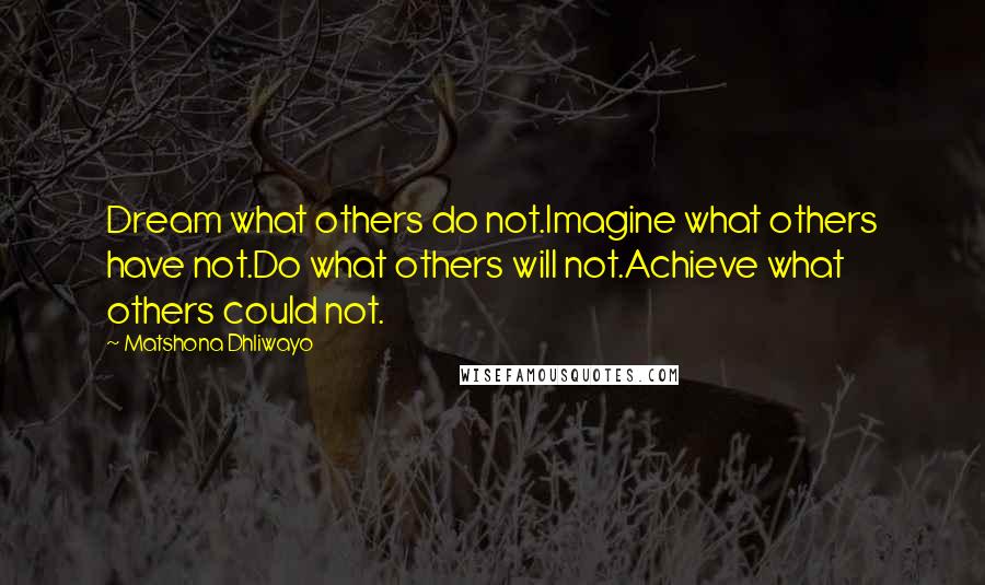Matshona Dhliwayo Quotes: Dream what others do not.Imagine what others have not.Do what others will not.Achieve what others could not.