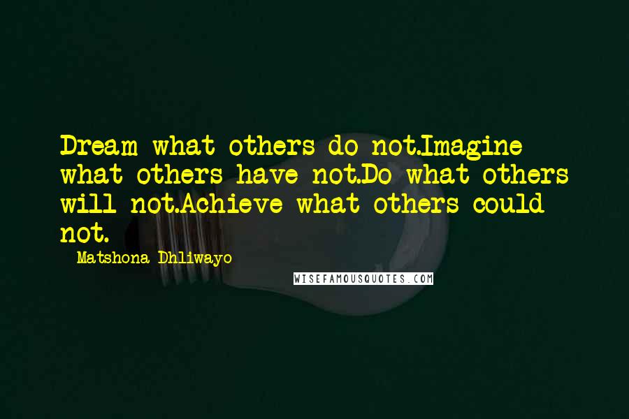 Matshona Dhliwayo Quotes: Dream what others do not.Imagine what others have not.Do what others will not.Achieve what others could not.