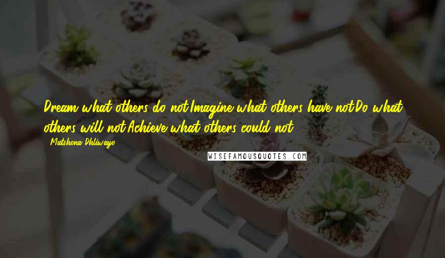 Matshona Dhliwayo Quotes: Dream what others do not.Imagine what others have not.Do what others will not.Achieve what others could not.