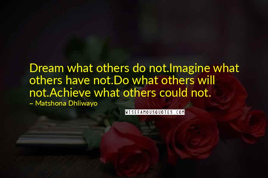 Matshona Dhliwayo Quotes: Dream what others do not.Imagine what others have not.Do what others will not.Achieve what others could not.