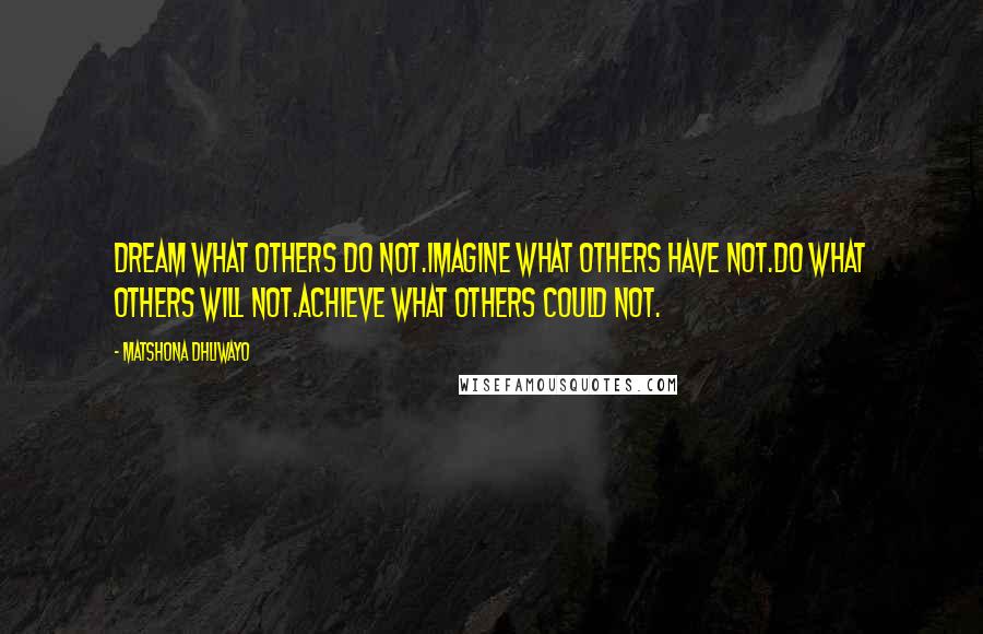 Matshona Dhliwayo Quotes: Dream what others do not.Imagine what others have not.Do what others will not.Achieve what others could not.