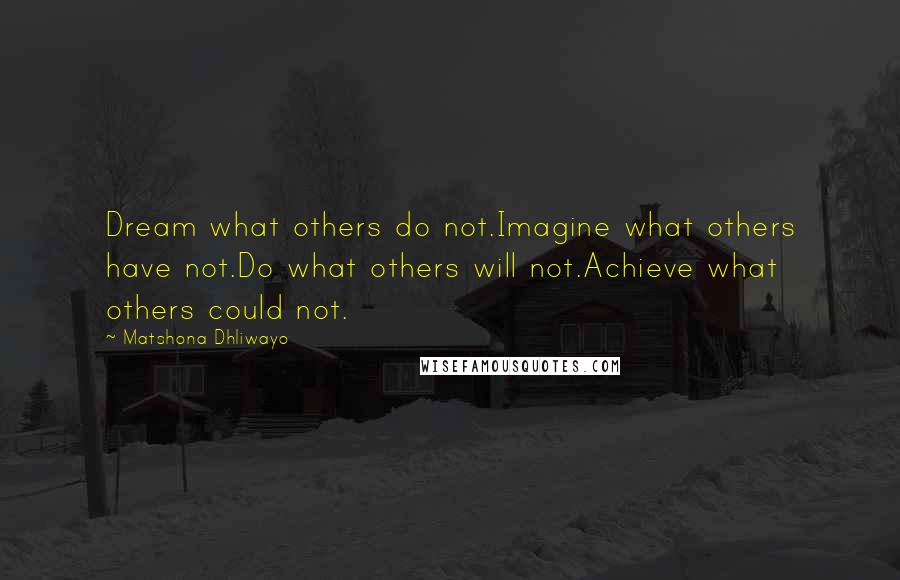 Matshona Dhliwayo Quotes: Dream what others do not.Imagine what others have not.Do what others will not.Achieve what others could not.