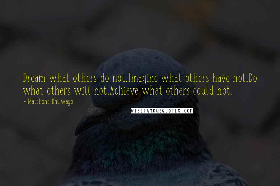 Matshona Dhliwayo Quotes: Dream what others do not.Imagine what others have not.Do what others will not.Achieve what others could not.
