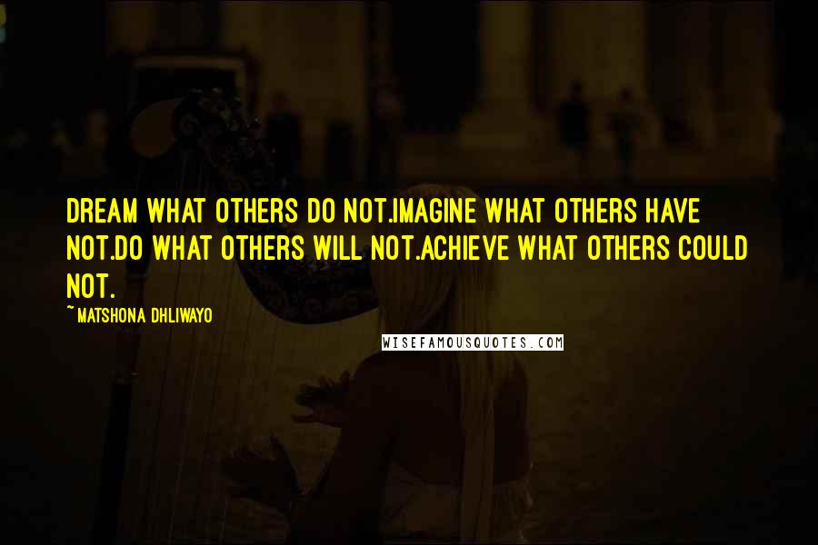 Matshona Dhliwayo Quotes: Dream what others do not.Imagine what others have not.Do what others will not.Achieve what others could not.