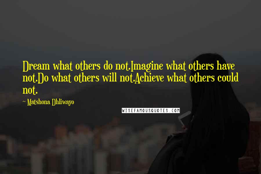 Matshona Dhliwayo Quotes: Dream what others do not.Imagine what others have not.Do what others will not.Achieve what others could not.