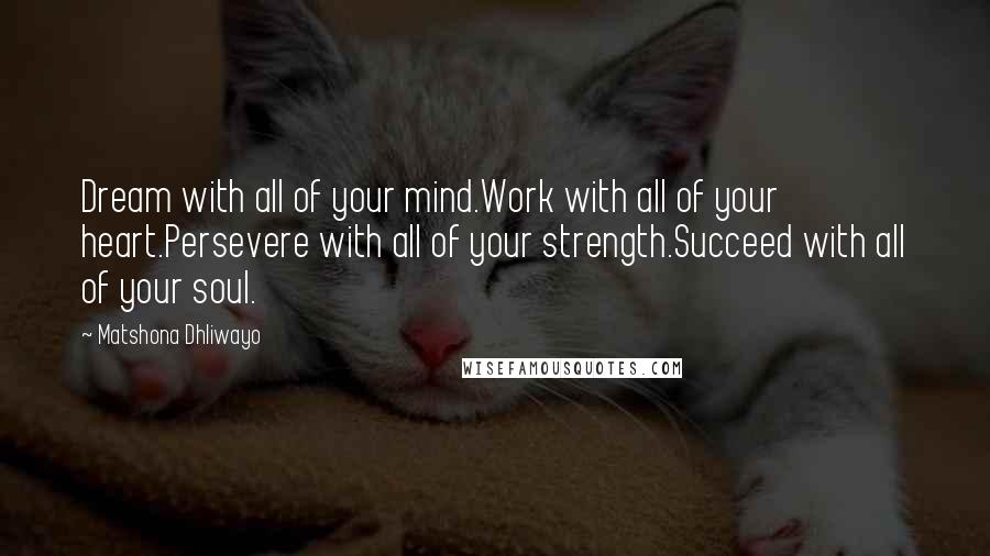 Matshona Dhliwayo Quotes: Dream with all of your mind.Work with all of your heart.Persevere with all of your strength.Succeed with all of your soul.