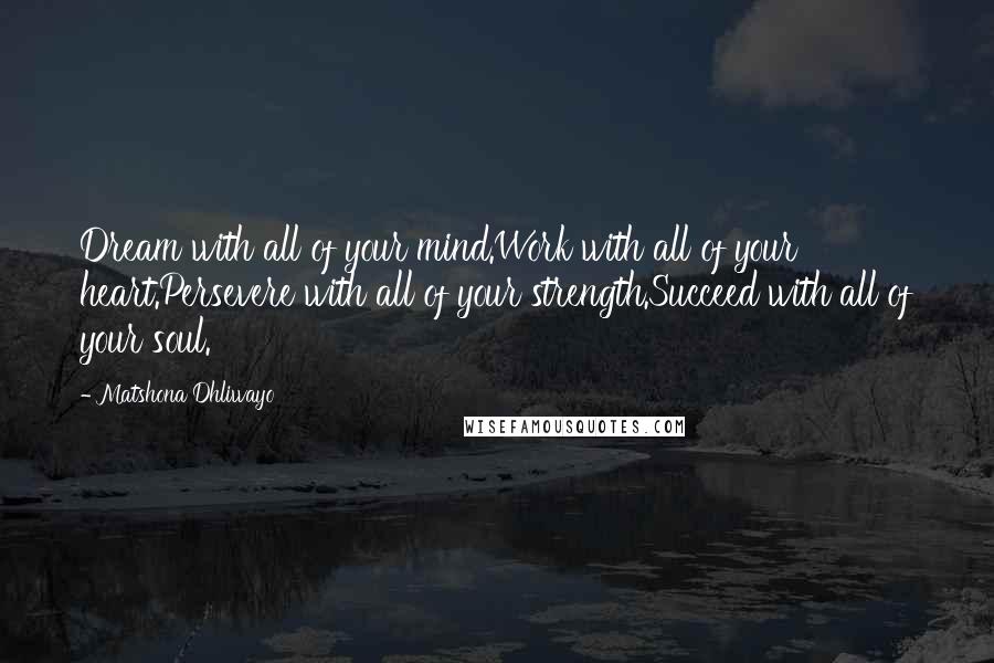 Matshona Dhliwayo Quotes: Dream with all of your mind.Work with all of your heart.Persevere with all of your strength.Succeed with all of your soul.
