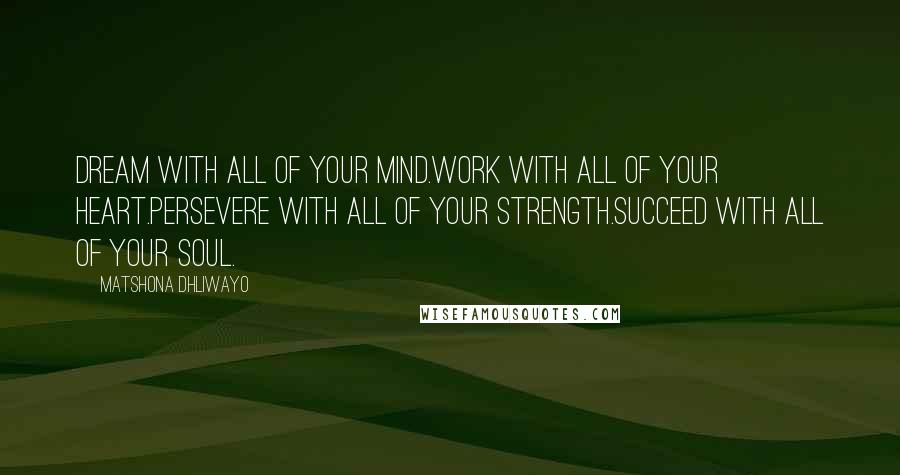 Matshona Dhliwayo Quotes: Dream with all of your mind.Work with all of your heart.Persevere with all of your strength.Succeed with all of your soul.