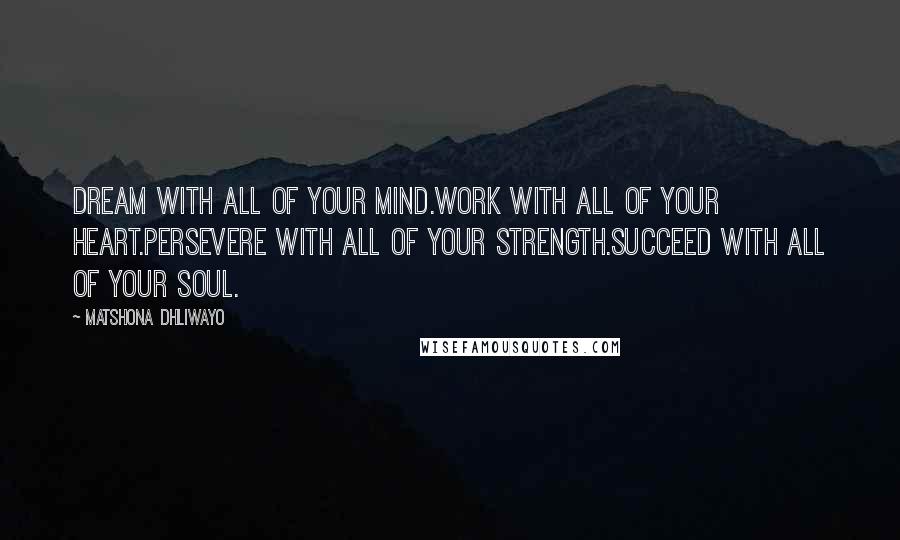 Matshona Dhliwayo Quotes: Dream with all of your mind.Work with all of your heart.Persevere with all of your strength.Succeed with all of your soul.