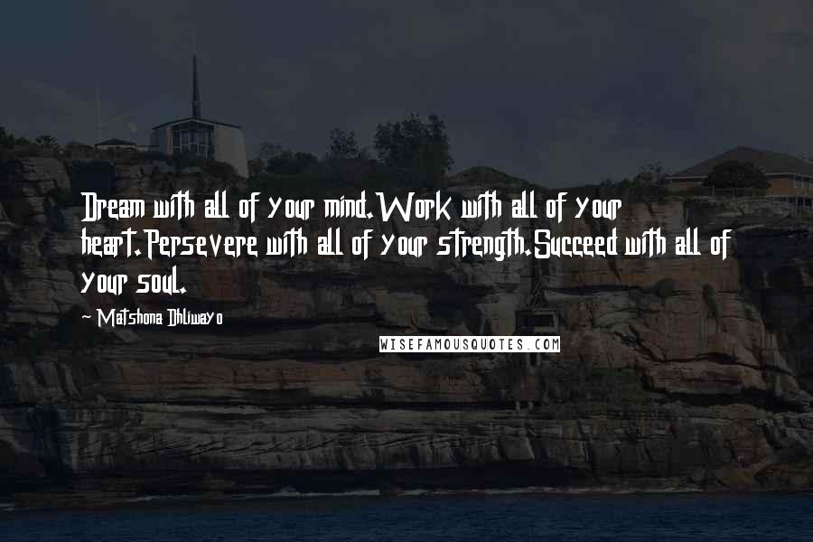 Matshona Dhliwayo Quotes: Dream with all of your mind.Work with all of your heart.Persevere with all of your strength.Succeed with all of your soul.