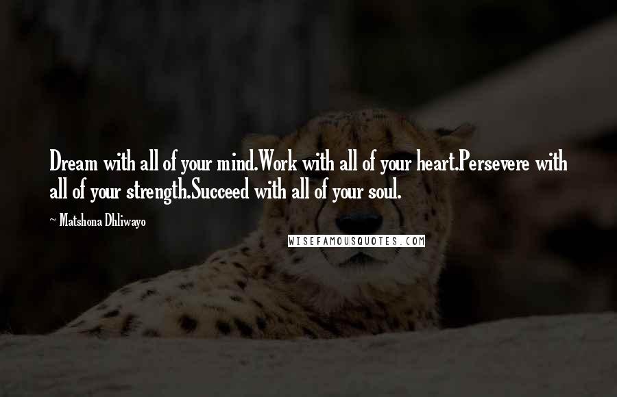 Matshona Dhliwayo Quotes: Dream with all of your mind.Work with all of your heart.Persevere with all of your strength.Succeed with all of your soul.