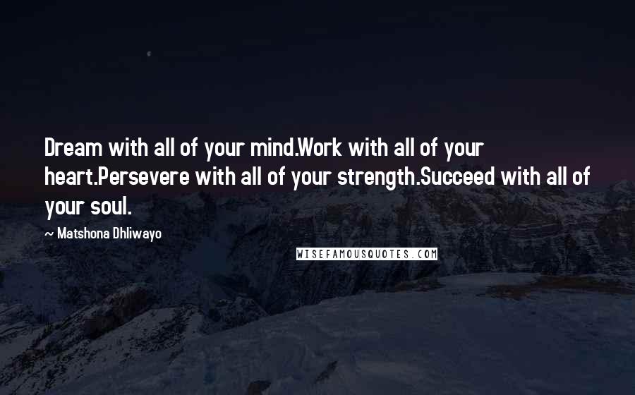 Matshona Dhliwayo Quotes: Dream with all of your mind.Work with all of your heart.Persevere with all of your strength.Succeed with all of your soul.