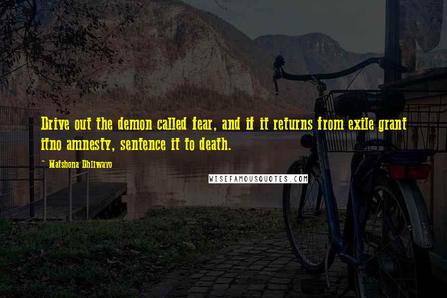 Matshona Dhliwayo Quotes: Drive out the demon called fear, and if it returns from exile grant itno amnesty, sentence it to death.
