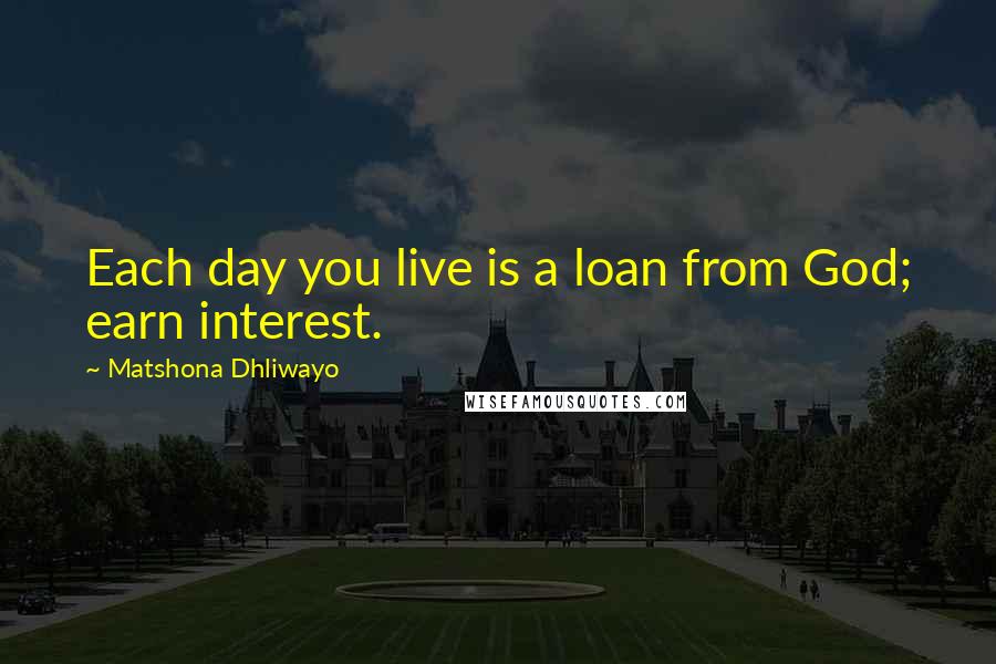 Matshona Dhliwayo Quotes: Each day you live is a loan from God; earn interest.