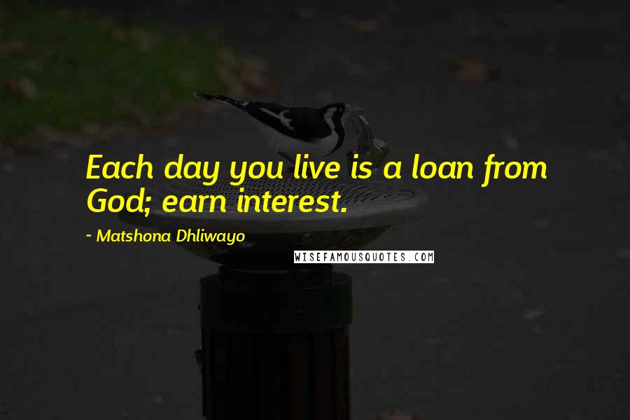 Matshona Dhliwayo Quotes: Each day you live is a loan from God; earn interest.