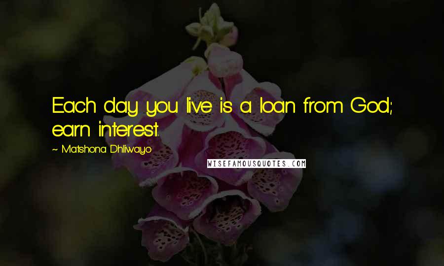 Matshona Dhliwayo Quotes: Each day you live is a loan from God; earn interest.