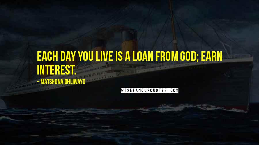 Matshona Dhliwayo Quotes: Each day you live is a loan from God; earn interest.