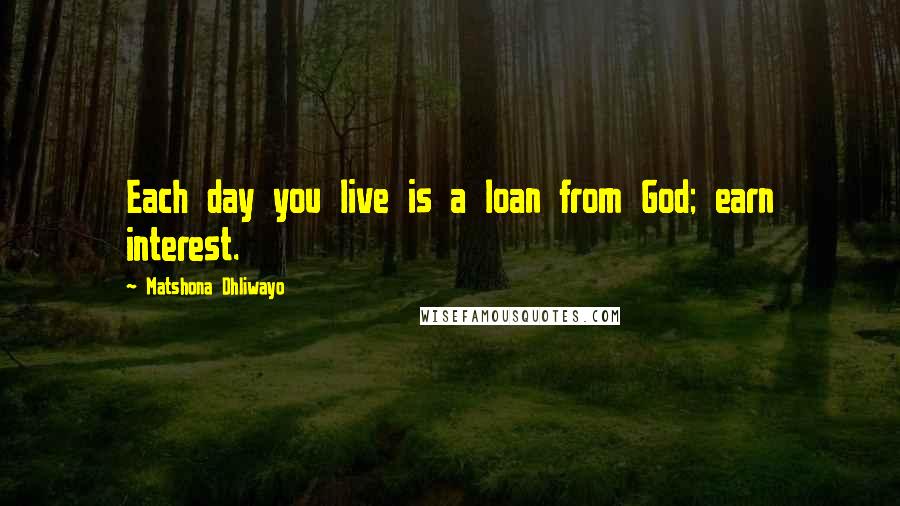 Matshona Dhliwayo Quotes: Each day you live is a loan from God; earn interest.