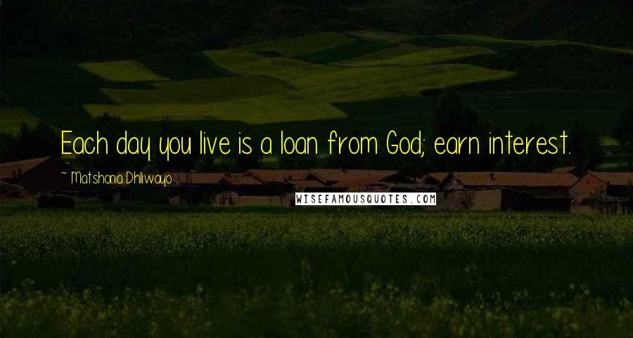 Matshona Dhliwayo Quotes: Each day you live is a loan from God; earn interest.