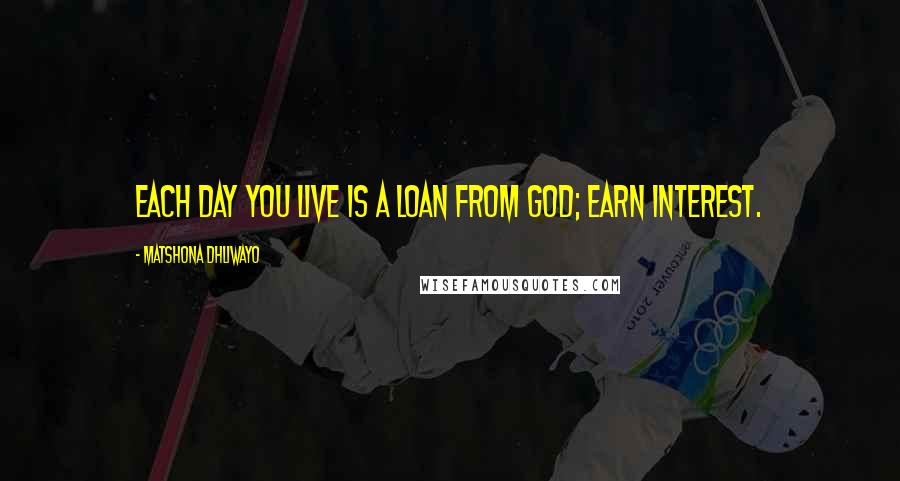 Matshona Dhliwayo Quotes: Each day you live is a loan from God; earn interest.