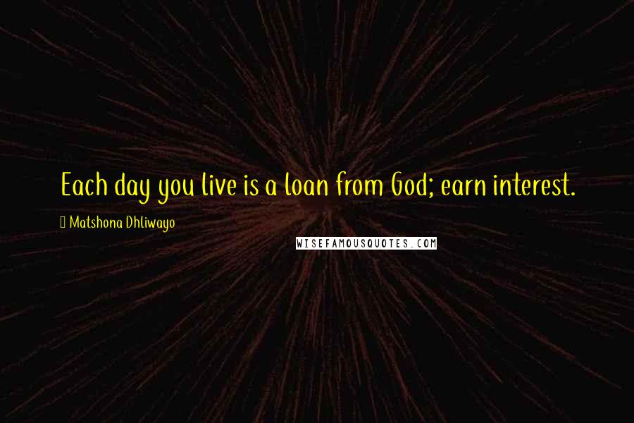 Matshona Dhliwayo Quotes: Each day you live is a loan from God; earn interest.