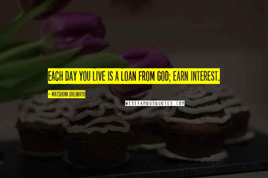 Matshona Dhliwayo Quotes: Each day you live is a loan from God; earn interest.