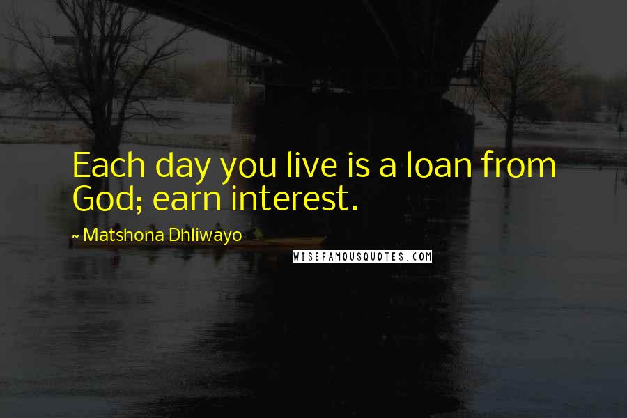 Matshona Dhliwayo Quotes: Each day you live is a loan from God; earn interest.